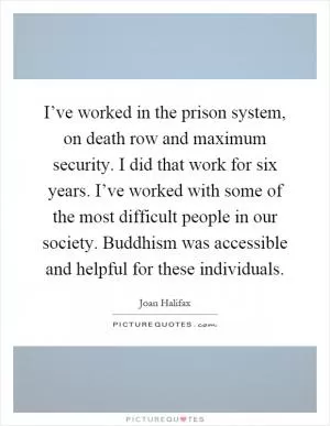 I’ve worked in the prison system, on death row and maximum security. I did that work for six years. I’ve worked with some of the most difficult people in our society. Buddhism was accessible and helpful for these individuals Picture Quote #1