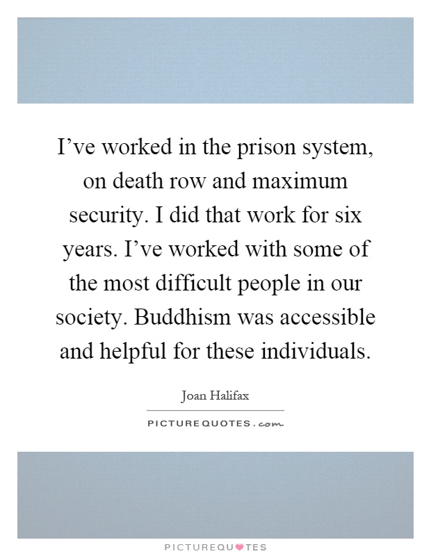 I've worked in the prison system, on death row and maximum security. I did that work for six years. I've worked with some of the most difficult people in our society. Buddhism was accessible and helpful for these individuals Picture Quote #1