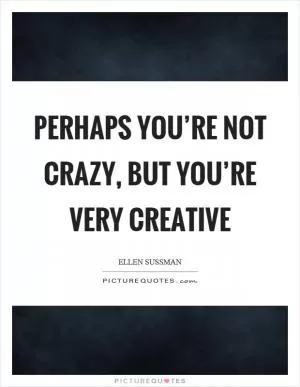 Perhaps you’re not crazy, but you’re very creative Picture Quote #1