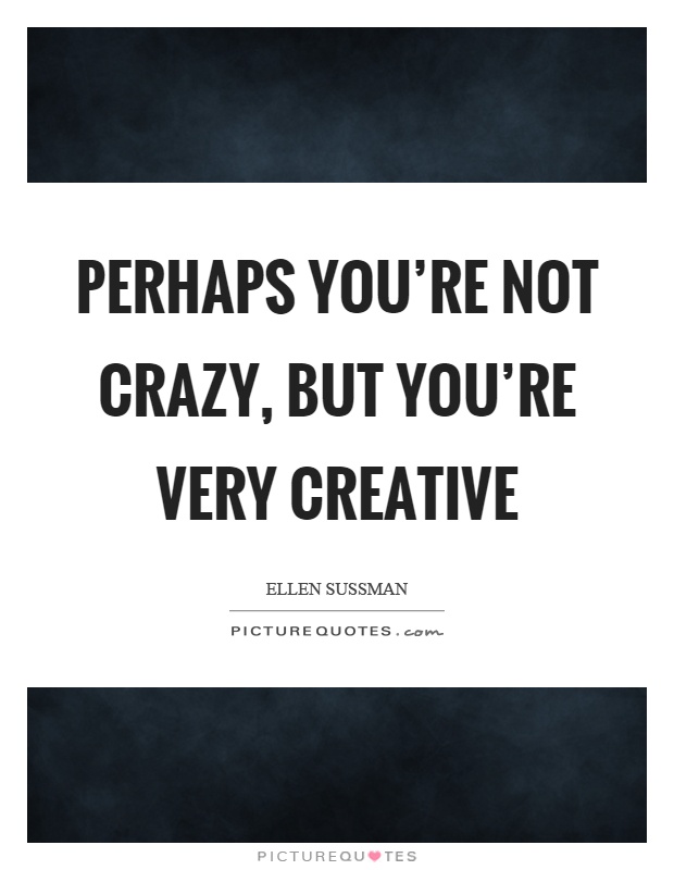 Perhaps you're not crazy, but you're very creative Picture Quote #1