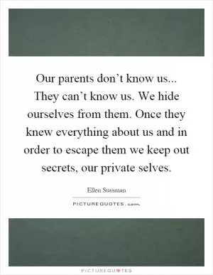 Our parents don’t know us... They can’t know us. We hide ourselves from them. Once they knew everything about us and in order to escape them we keep out secrets, our private selves Picture Quote #1