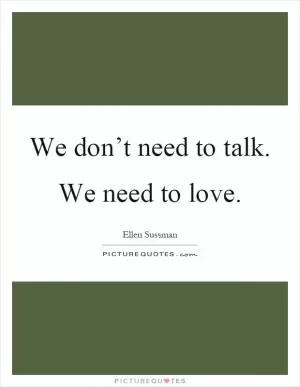 We don’t need to talk. We need to love Picture Quote #1