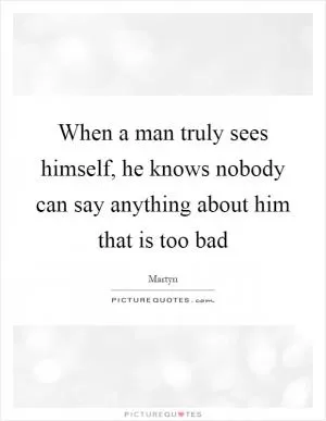 When a man truly sees himself, he knows nobody can say anything about him that is too bad Picture Quote #1