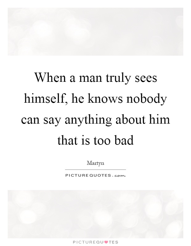 When a man truly sees himself, he knows nobody can say anything about him that is too bad Picture Quote #1
