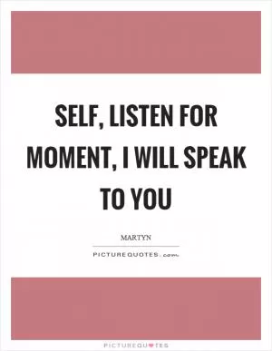 Self, listen for moment, I will speak to you Picture Quote #1