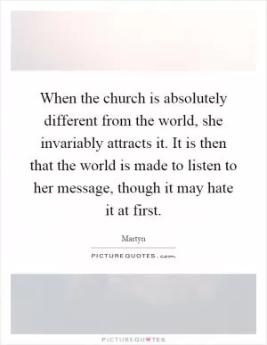 When the church is absolutely different from the world, she invariably attracts it. It is then that the world is made to listen to her message, though it may hate it at first Picture Quote #1