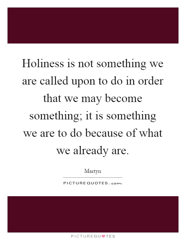 Holiness is not something we are called upon to do in order that we may become something; it is something we are to do because of what we already are Picture Quote #1