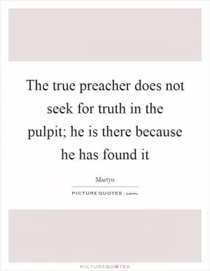 The true preacher does not seek for truth in the pulpit; he is there because he has found it Picture Quote #1