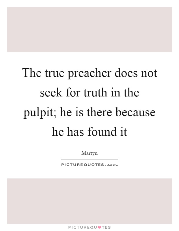 The true preacher does not seek for truth in the pulpit; he is there because he has found it Picture Quote #1