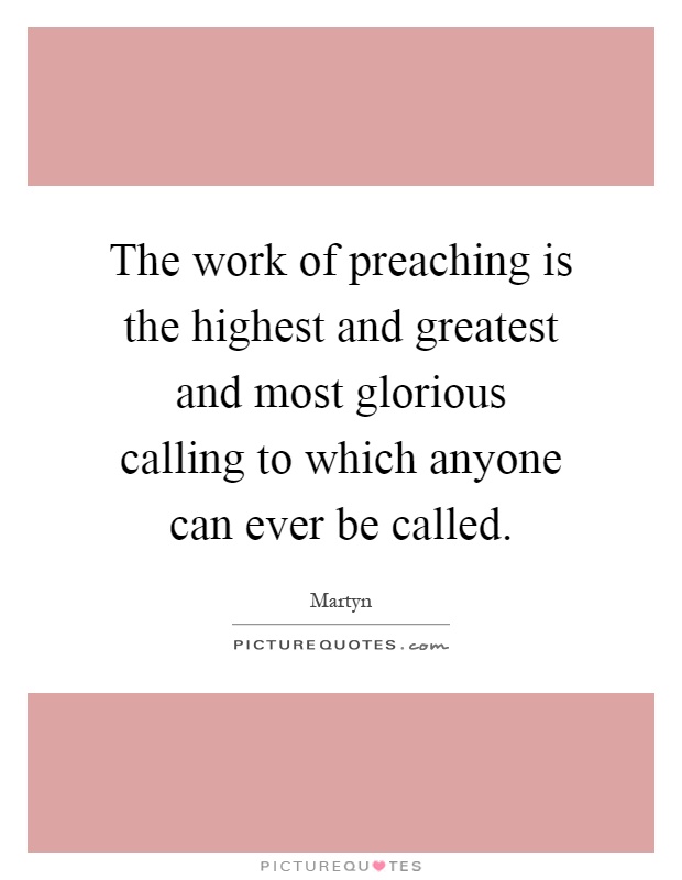 The work of preaching is the highest and greatest and most glorious calling to which anyone can ever be called Picture Quote #1