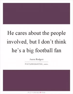 He cares about the people involved, but I don’t think he’s a big football fan Picture Quote #1