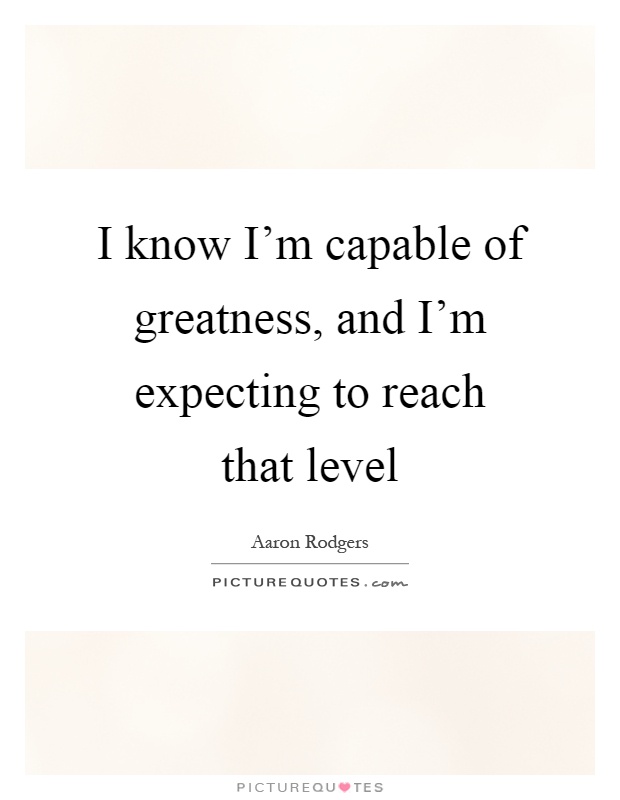 I know I'm capable of greatness, and I'm expecting to reach that level Picture Quote #1