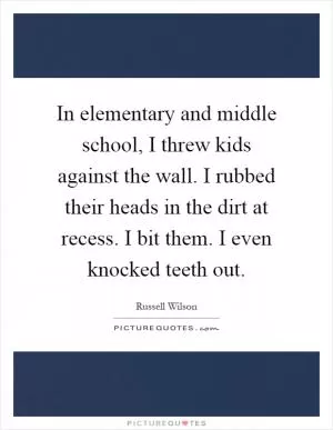 In elementary and middle school, I threw kids against the wall. I rubbed their heads in the dirt at recess. I bit them. I even knocked teeth out Picture Quote #1