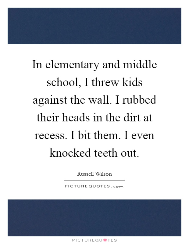 In elementary and middle school, I threw kids against the wall. I rubbed their heads in the dirt at recess. I bit them. I even knocked teeth out Picture Quote #1