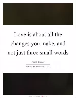 Love is about all the changes you make, and not just three small words Picture Quote #1