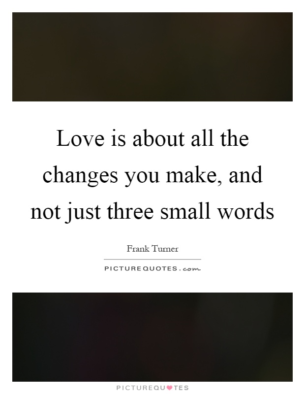 Love is about all the changes you make, and not just three small words Picture Quote #1