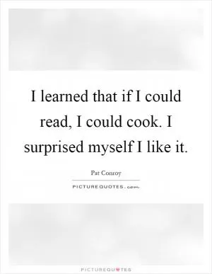 I learned that if I could read, I could cook. I surprised myself I like it Picture Quote #1