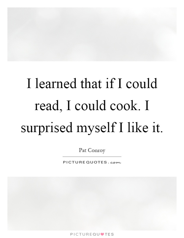 I learned that if I could read, I could cook. I surprised myself I like it Picture Quote #1