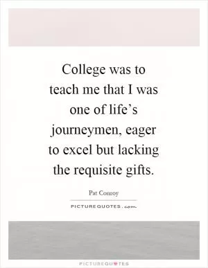 College was to teach me that I was one of life’s journeymen, eager to excel but lacking the requisite gifts Picture Quote #1
