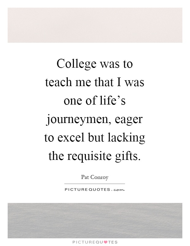 College was to teach me that I was one of life's journeymen, eager to excel but lacking the requisite gifts Picture Quote #1