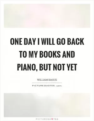 One day I will go back to my books and piano, but not yet Picture Quote #1