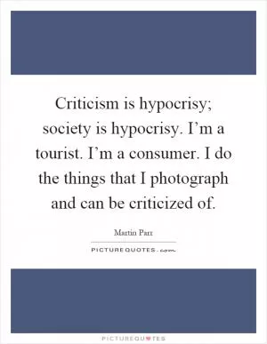 Criticism is hypocrisy; society is hypocrisy. I’m a tourist. I’m a consumer. I do the things that I photograph and can be criticized of Picture Quote #1