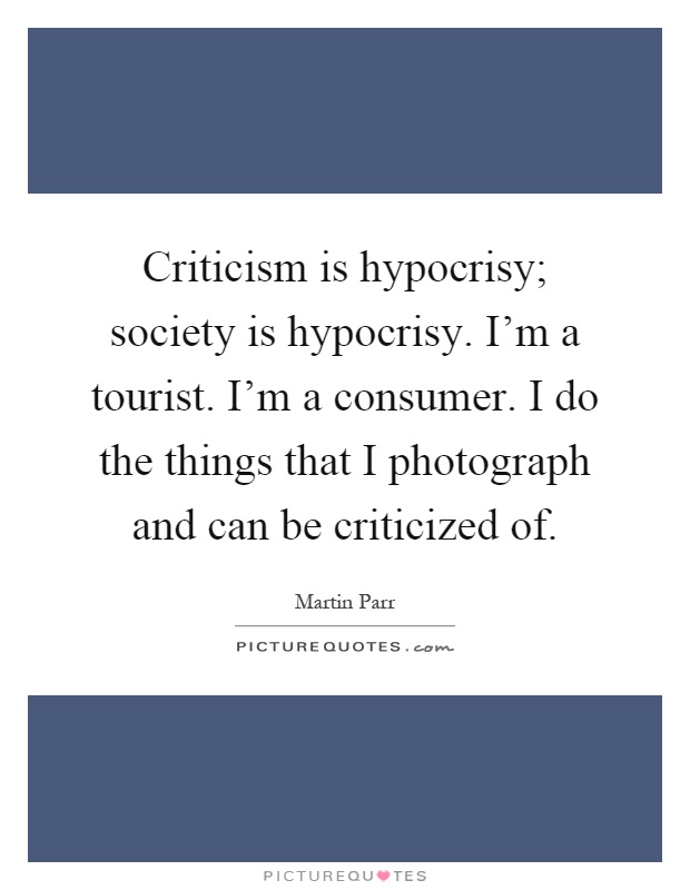 Criticism is hypocrisy; society is hypocrisy. I'm a tourist. I'm a consumer. I do the things that I photograph and can be criticized of Picture Quote #1