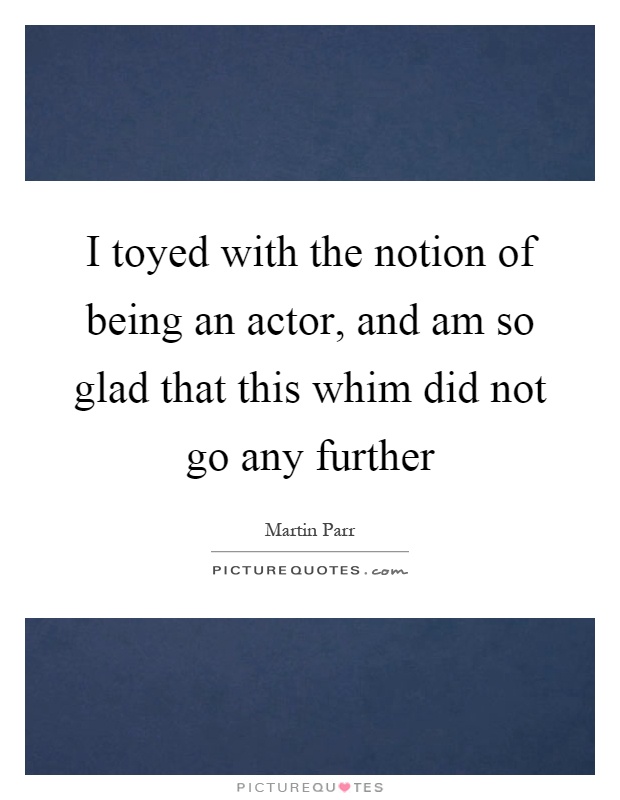 I toyed with the notion of being an actor, and am so glad that this whim did not go any further Picture Quote #1