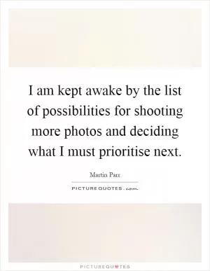 I am kept awake by the list of possibilities for shooting more photos and deciding what I must prioritise next Picture Quote #1