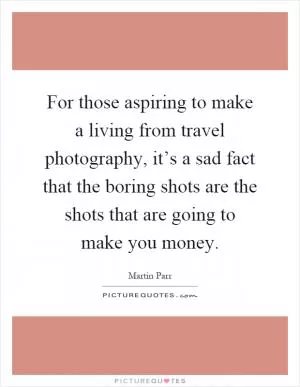 For those aspiring to make a living from travel photography, it’s a sad fact that the boring shots are the shots that are going to make you money Picture Quote #1