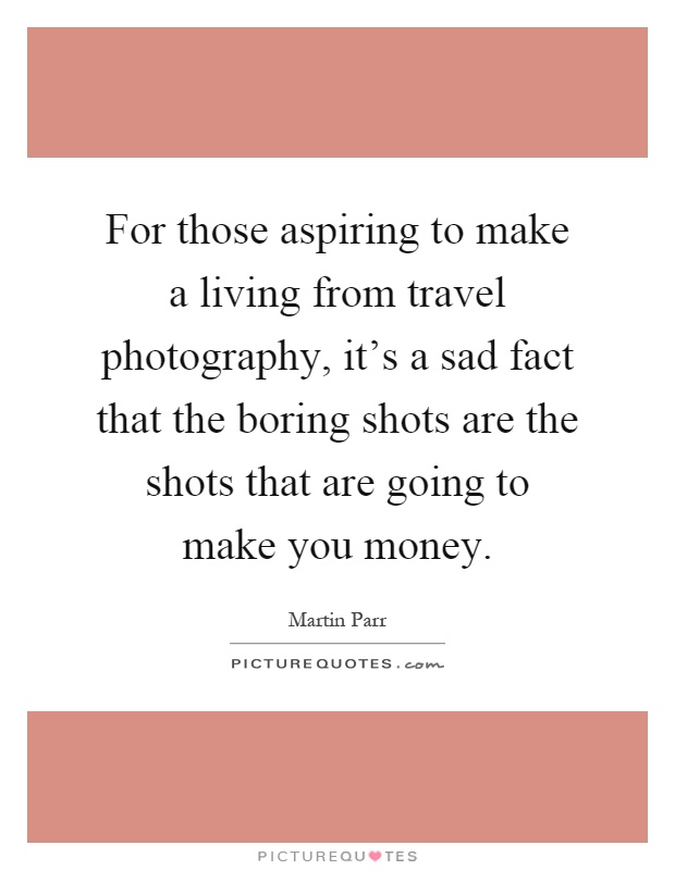For those aspiring to make a living from travel photography, it's a sad fact that the boring shots are the shots that are going to make you money Picture Quote #1