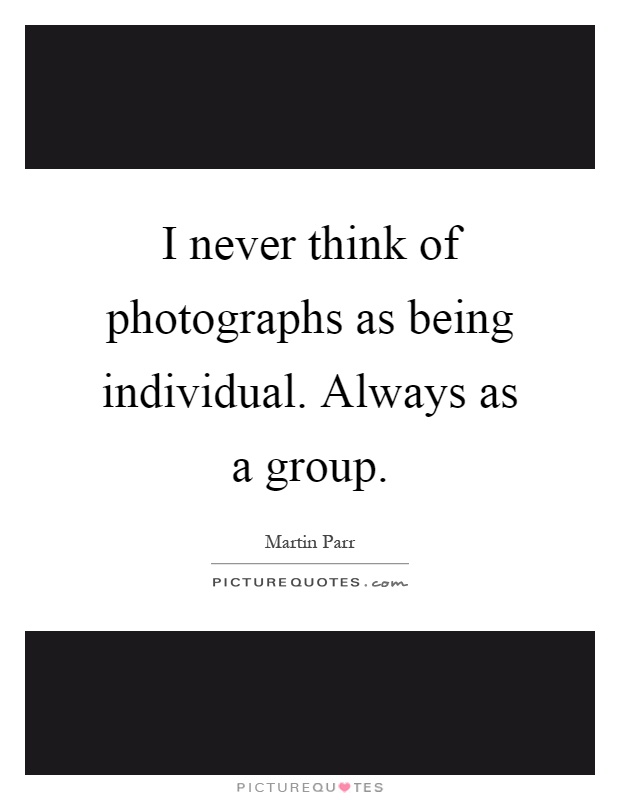 I never think of photographs as being individual. Always as a group Picture Quote #1