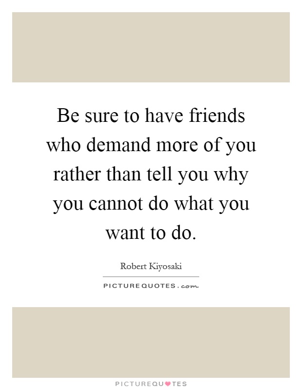 Be sure to have friends who demand more of you rather than tell you why you cannot do what you want to do Picture Quote #1
