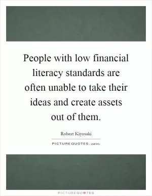 People with low financial literacy standards are often unable to take their ideas and create assets out of them Picture Quote #1