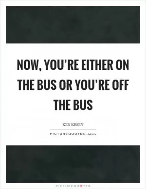 Now, you’re either on the bus or you’re off the bus Picture Quote #1