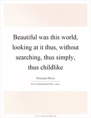 Beautiful was this world, looking at it thus, without searching, thus simply, thus childlike Picture Quote #1
