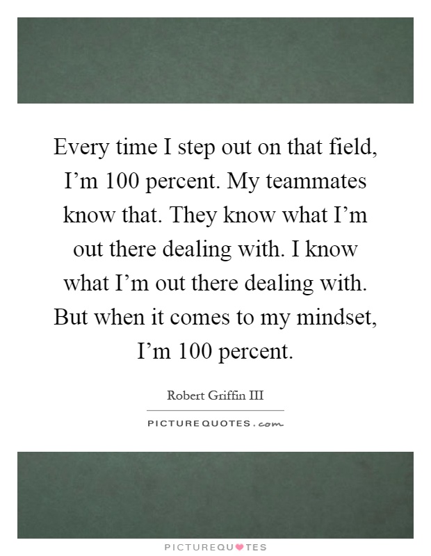 Every time I step out on that field, I'm 100 percent. My teammates know that. They know what I'm out there dealing with. I know what I'm out there dealing with. But when it comes to my mindset, I'm 100 percent Picture Quote #1