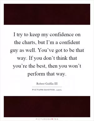 I try to keep my confidence on the charts, but I’m a confident guy as well. You’ve got to be that way. If you don’t think that you’re the best, then you won’t perform that way Picture Quote #1