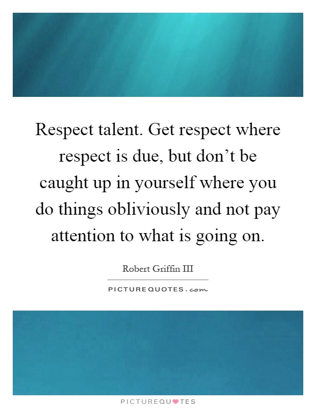 Respect talent. Get respect where respect is due, but don't be caught up in yourself where you do things obliviously and not pay attention to what is going on Picture Quote #1