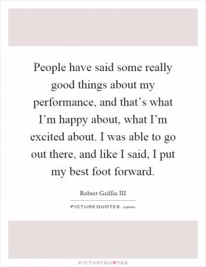 People have said some really good things about my performance, and that’s what I’m happy about, what I’m excited about. I was able to go out there, and like I said, I put my best foot forward Picture Quote #1