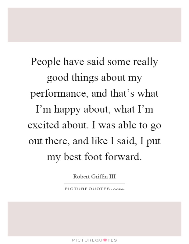 People have said some really good things about my performance, and that's what I'm happy about, what I'm excited about. I was able to go out there, and like I said, I put my best foot forward Picture Quote #1