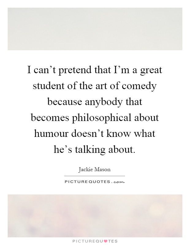 I can't pretend that I'm a great student of the art of comedy because anybody that becomes philosophical about humour doesn't know what he's talking about Picture Quote #1