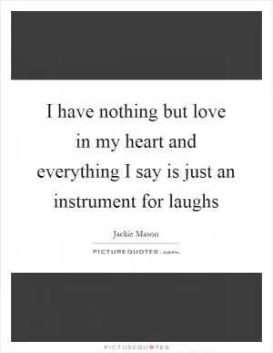 I have nothing but love in my heart and everything I say is just an instrument for laughs Picture Quote #1