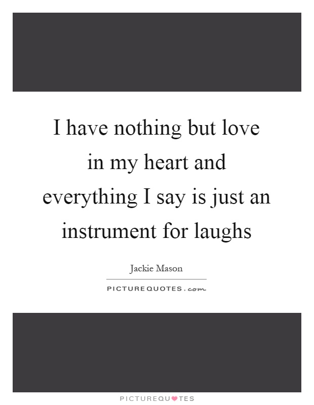 I have nothing but love in my heart and everything I say is just an instrument for laughs Picture Quote #1
