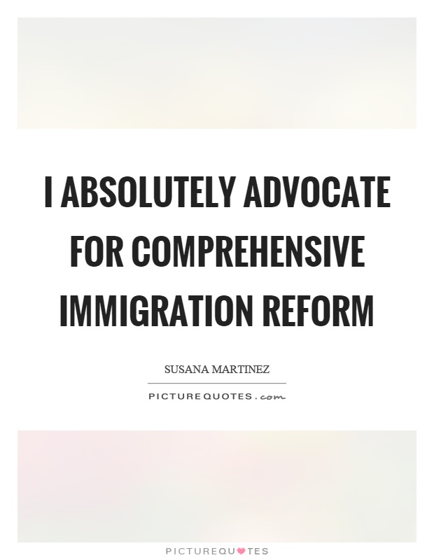 I absolutely advocate for comprehensive immigration reform Picture Quote #1