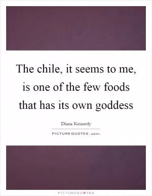 The chile, it seems to me, is one of the few foods that has its own goddess Picture Quote #1