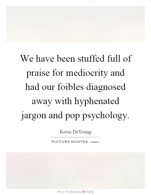 We have been stuffed full of praise for mediocrity and had our foibles diagnosed away with hyphenated jargon and pop psychology Picture Quote #1