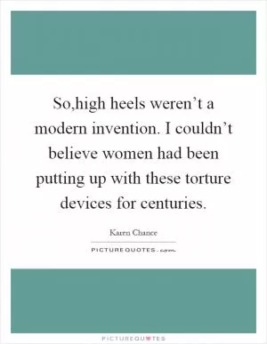 So,high heels weren’t a modern invention. I couldn’t believe women had been putting up with these torture devices for centuries Picture Quote #1