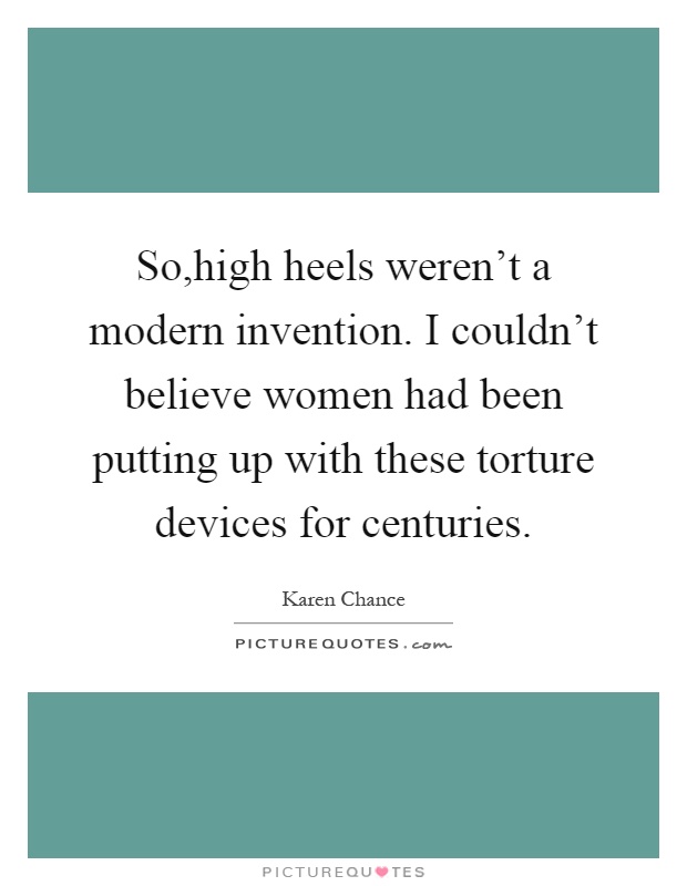So,high heels weren't a modern invention. I couldn't believe women had been putting up with these torture devices for centuries Picture Quote #1