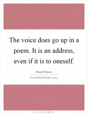 The voice does go up in a poem. It is an address, even if it is to oneself Picture Quote #1